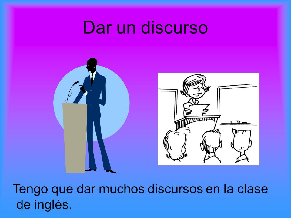 Dar un discurso Tengo que dar muchos discursos en la clase de inglés.