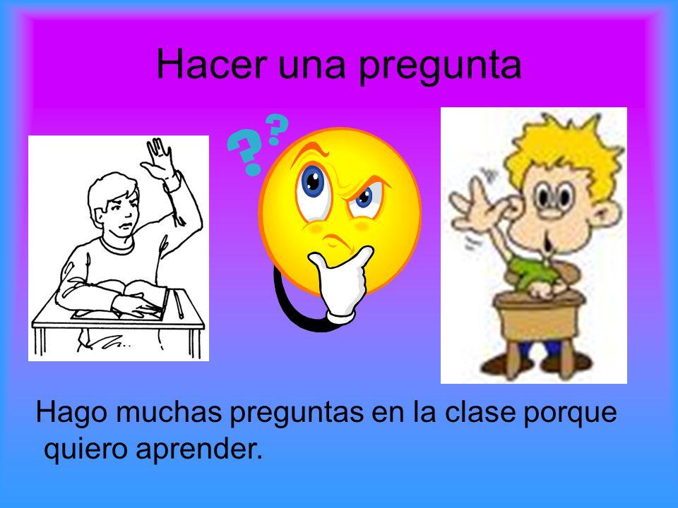 Hacer una pregunta Hago muchas preguntas en la clase porque