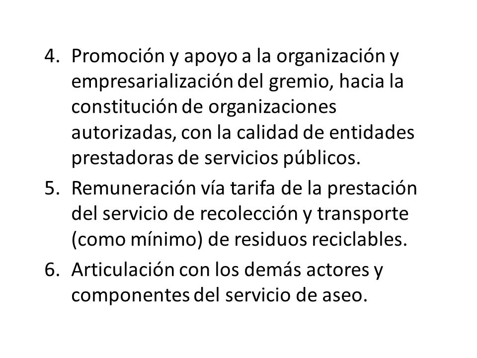 4. Promoción y apoyo a la organización y empresarialización del gremio, hacia la constitución de organizaciones autorizadas, con la calidad de entidades prestadoras de servicios públicos.