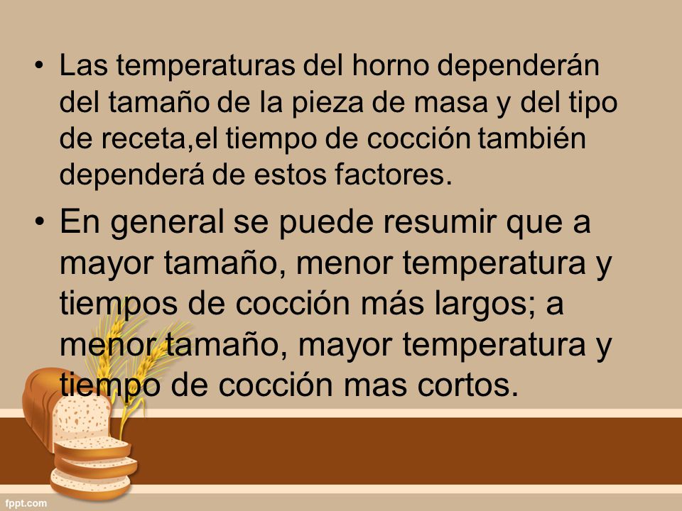 Las temperaturas del horno dependerán del tamaño de la pieza de masa y del tipo de receta,el tiempo de cocción también dependerá de estos factores.