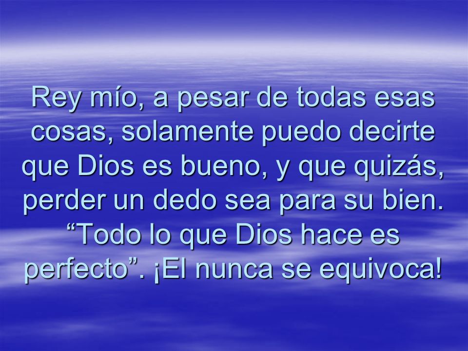 Rey mío, a pesar de todas esas cosas, solamente puedo decirte que Dios es bueno, y que quizás, perder un dedo sea para su bien.