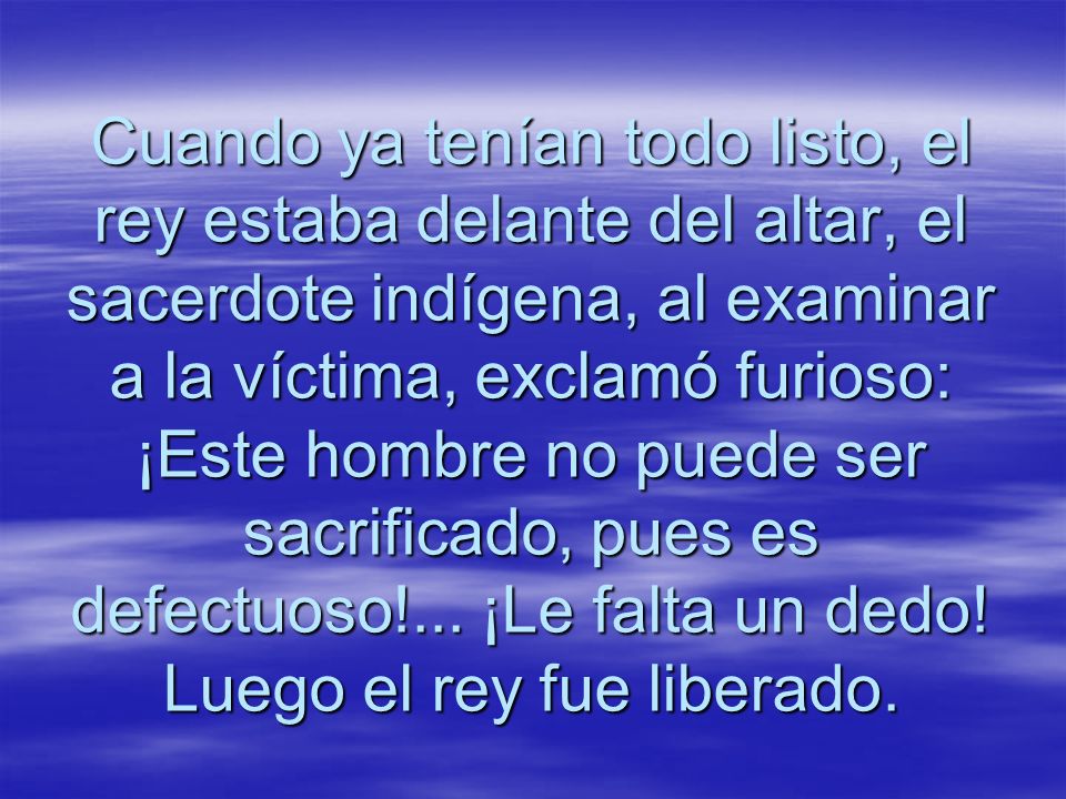 Cuando ya tenían todo listo, el rey estaba delante del altar, el sacerdote indígena, al examinar a la víctima, exclamó furioso: ¡Este hombre no puede ser sacrificado, pues es defectuoso!...