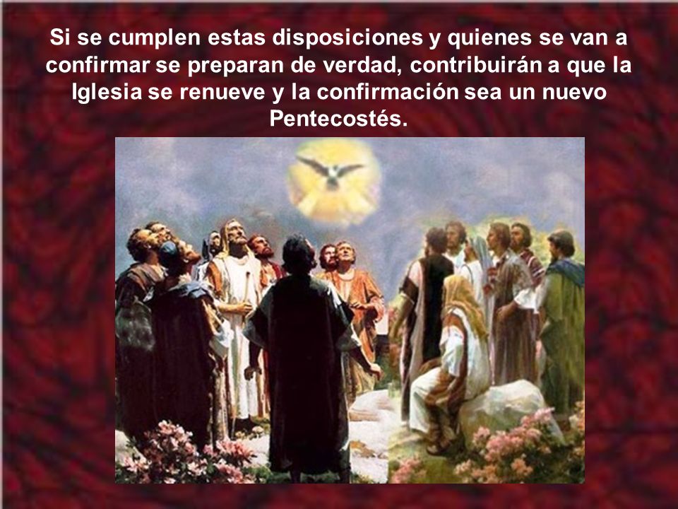 Si se cumplen estas disposiciones y quienes se van a confirmar se preparan de verdad, contribuirán a que la Iglesia se renueve y la confirmación sea un nuevo Pentecostés.