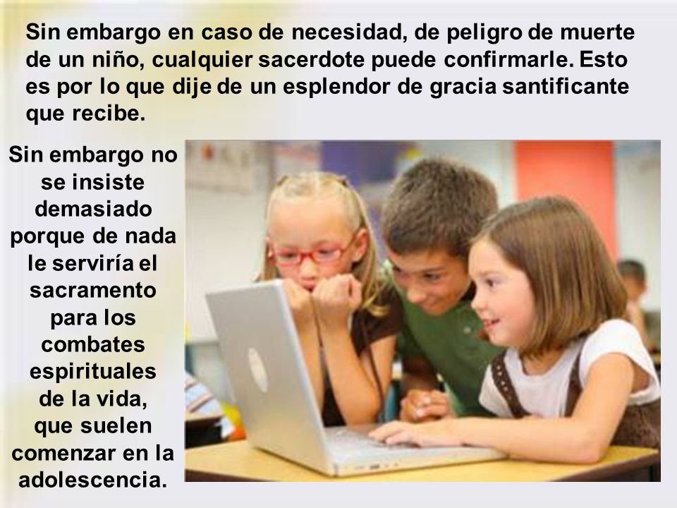Sin embargo en caso de necesidad, de peligro de muerte de un niño, cualquier sacerdote puede confirmarle. Esto es por lo que dije de un esplendor de gracia santificante que recibe.