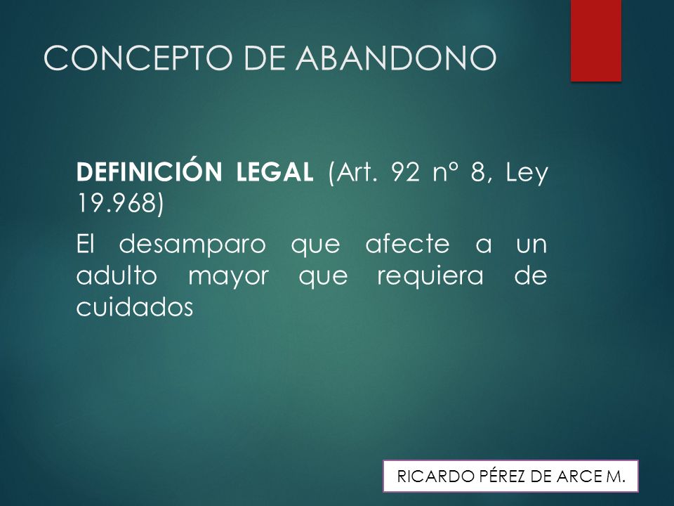 CONCEPTO DE ABANDONO DEFINICIÓN LEGAL (Art. 92 n° 8, Ley ) El desamparo que afecte a un adulto mayor que requiera de cuidados