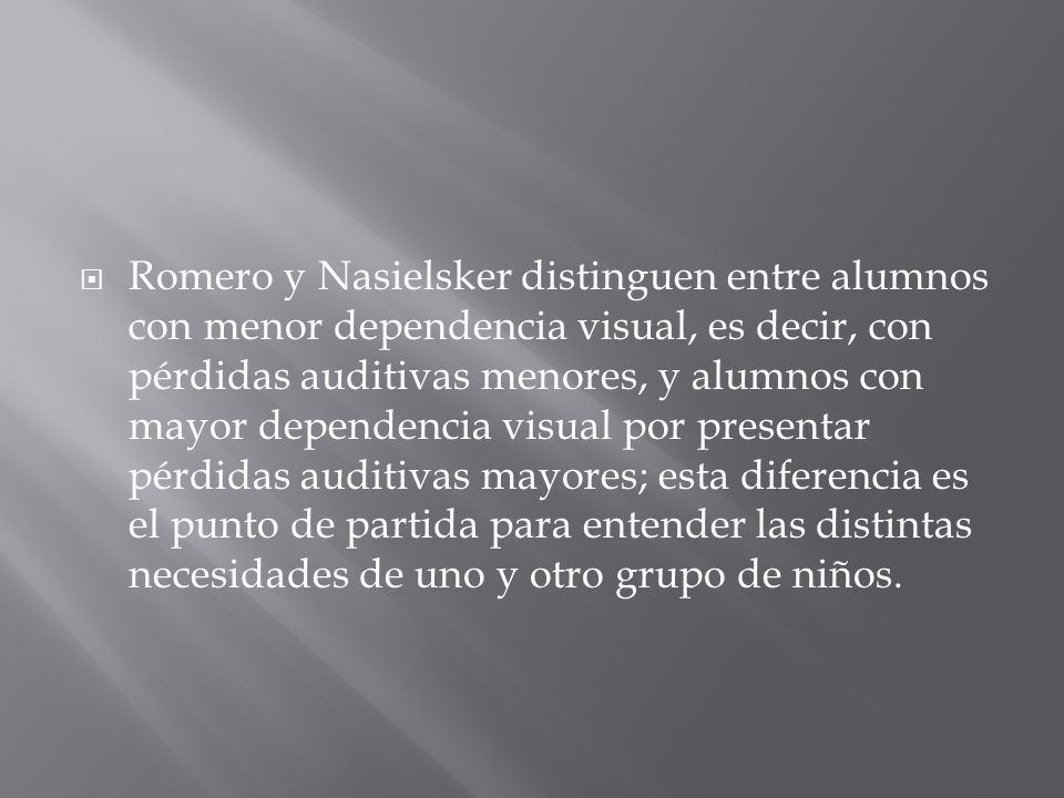 Romero y Nasielsker distinguen entre alumnos con menor dependencia visual, es decir, con pérdidas auditivas menores, y alumnos con mayor dependencia visual por presentar pérdidas auditivas mayores; esta diferencia es el punto de partida para entender las distintas necesidades de uno y otro grupo de niños.