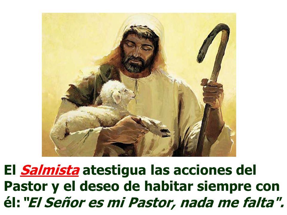 El Salmista atestigua las acciones del Pastor y el deseo de habitar siempre con él: El Señor es mi Pastor, nada me falta .