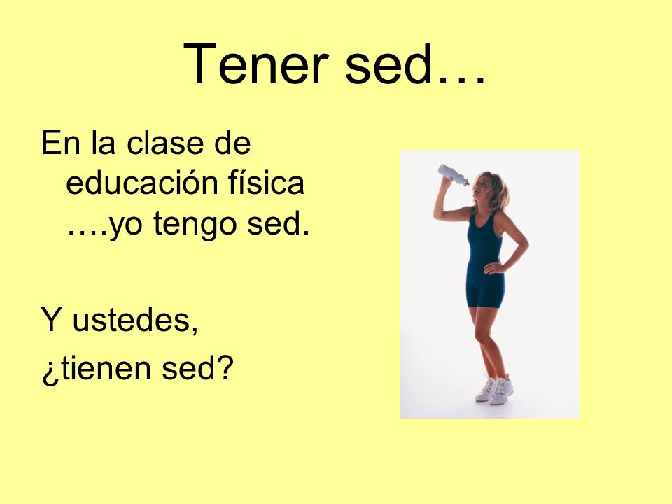 Tener sed… En la clase de educación física ….yo tengo sed. Y ustedes,