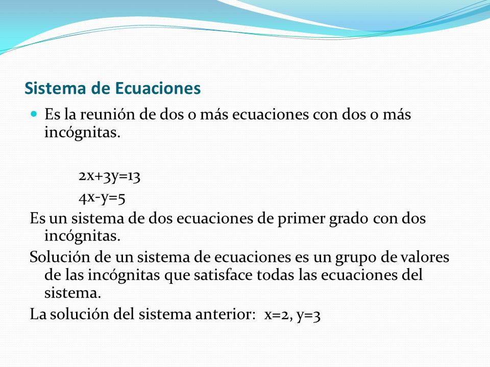 Sistema de Ecuaciones Es la reunión de dos o más ecuaciones con dos o más incógnitas. 2x+3y=13. 4x-y=5.