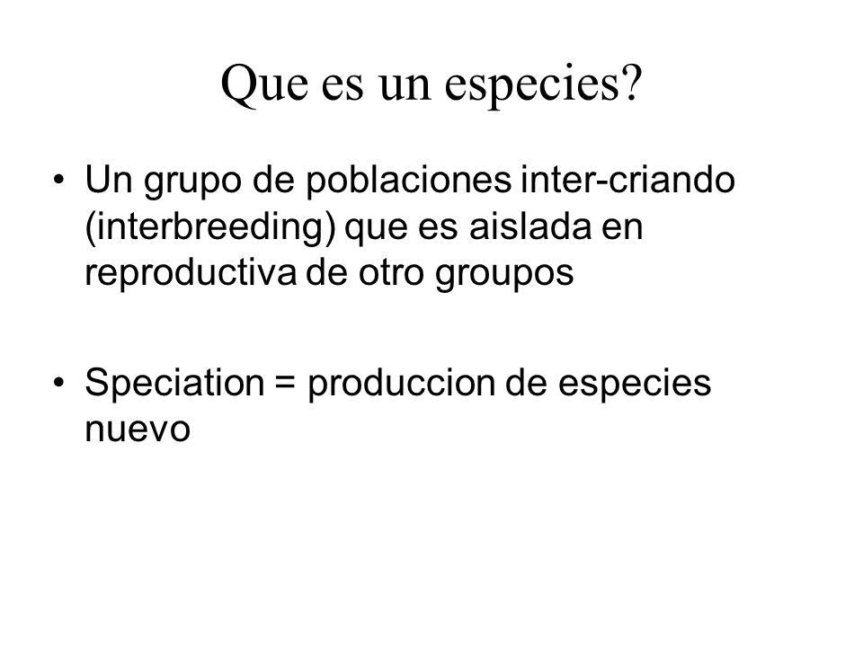Que es un especies Un grupo de poblaciones inter-criando (interbreeding) que es aislada en reproductiva de otro groupos.