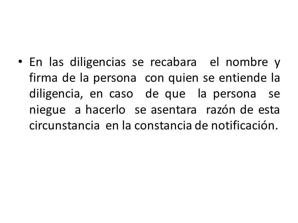 En las diligencias se recabara el nombre y firma de la persona con quien se entiende la diligencia, en caso de que la persona se niegue a hacerlo se asentara razón de esta circunstancia en la constancia de notificación.