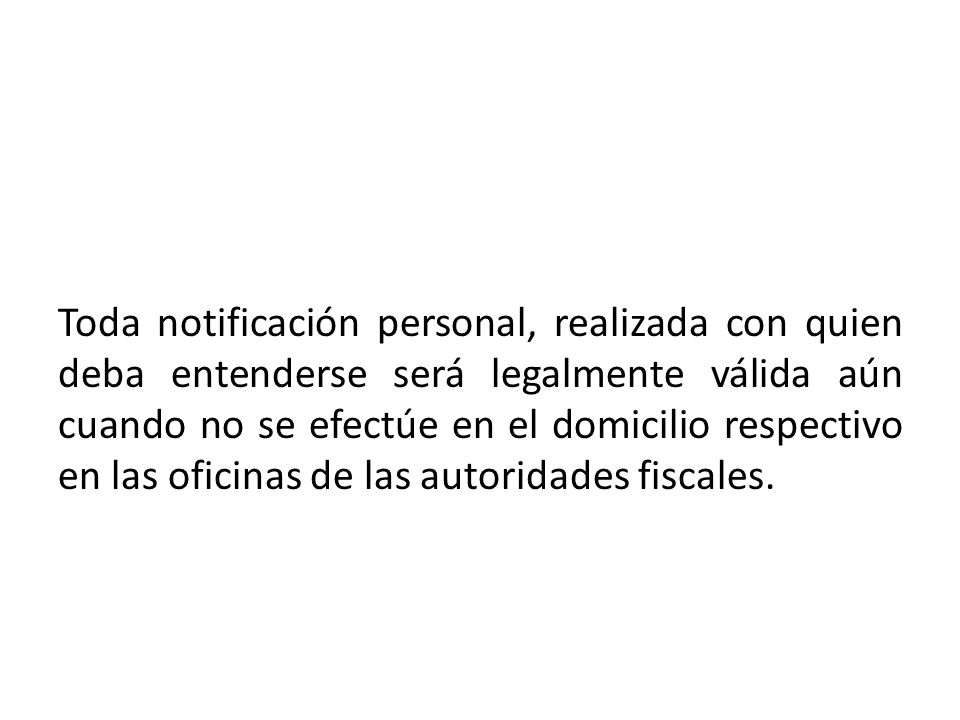 Toda notificación personal, realizada con quien deba entenderse será legalmente válida aún cuando no se efectúe en el domicilio respectivo en las oficinas de las autoridades fiscales.