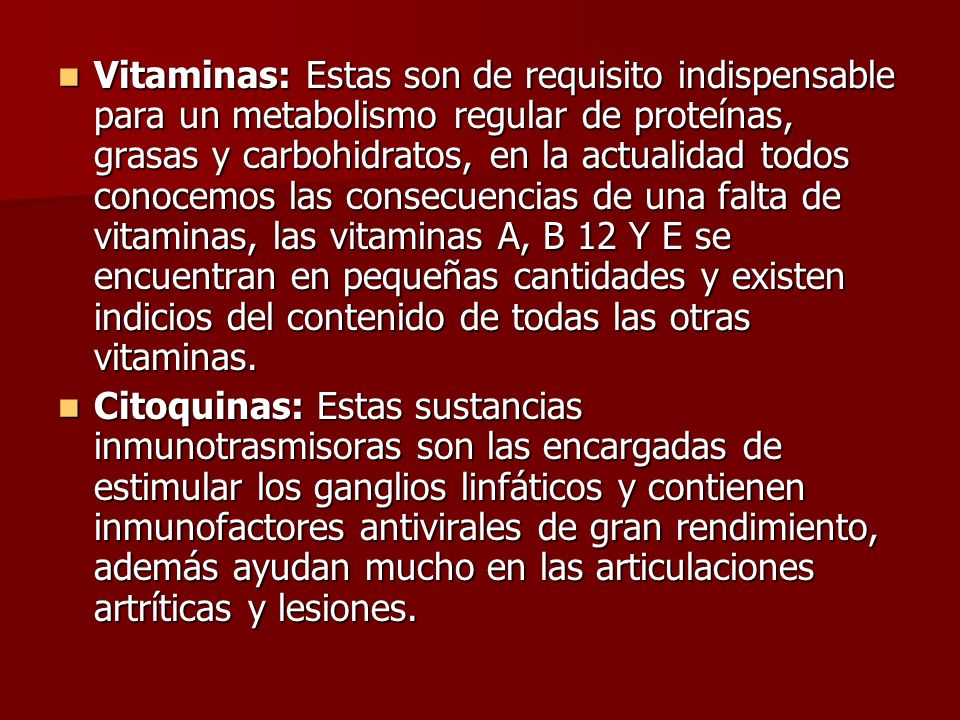 Vitaminas: Estas son de requisito indispensable para un metabolismo regular de proteínas, grasas y carbohidratos, en la actualidad todos conocemos las consecuencias de una falta de vitaminas, las vitaminas A, B 12 Y E se encuentran en pequeñas cantidades y existen indicios del contenido de todas las otras vitaminas.