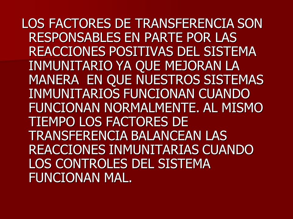 LOS FACTORES DE TRANSFERENCIA SON RESPONSABLES EN PARTE POR LAS REACCIONES POSITIVAS DEL SISTEMA INMUNITARIO YA QUE MEJORAN LA MANERA EN QUE NUESTROS SISTEMAS INMUNITARIOS FUNCIONAN CUANDO FUNCIONAN NORMALMENTE.
