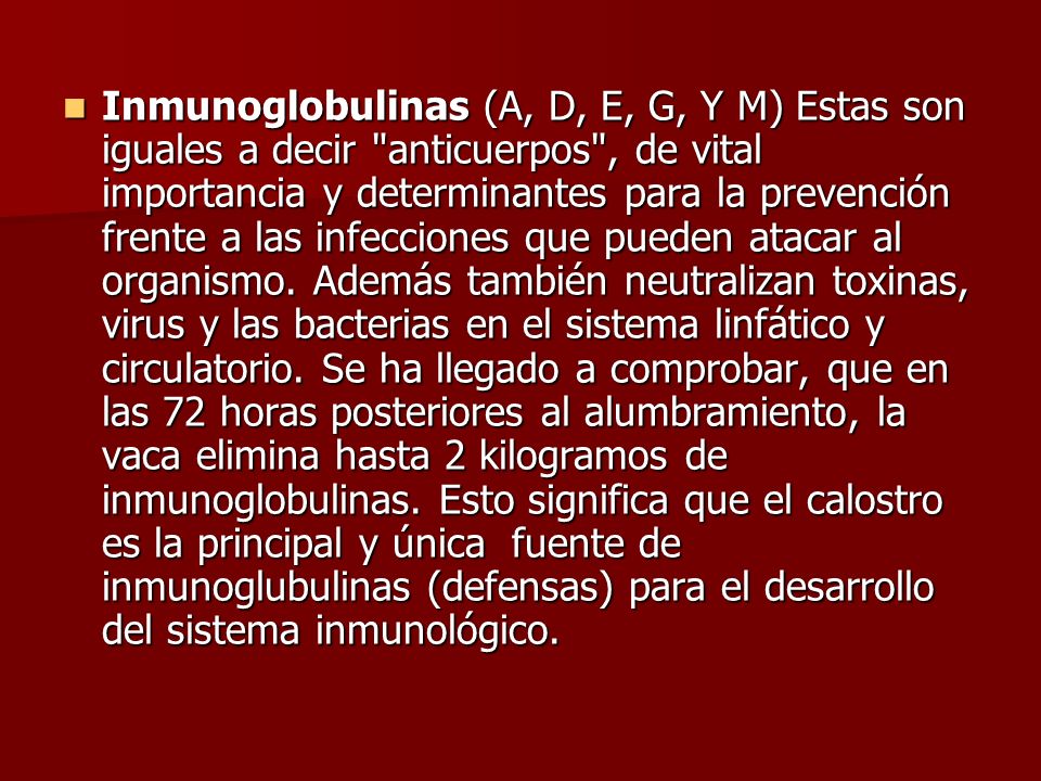 Inmunoglobulinas (A, D, E, G, Y M) Estas son iguales a decir anticuerpos , de vital importancia y determinantes para la prevención frente a las infecciones que pueden atacar al organismo.