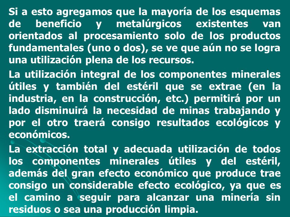 Si a esto agregamos que la mayoría de los esquemas de beneficio y metalúrgicos existentes van orientados al procesamiento solo de los productos fundamentales (uno o dos), se ve que aún no se logra una utilización plena de los recursos.