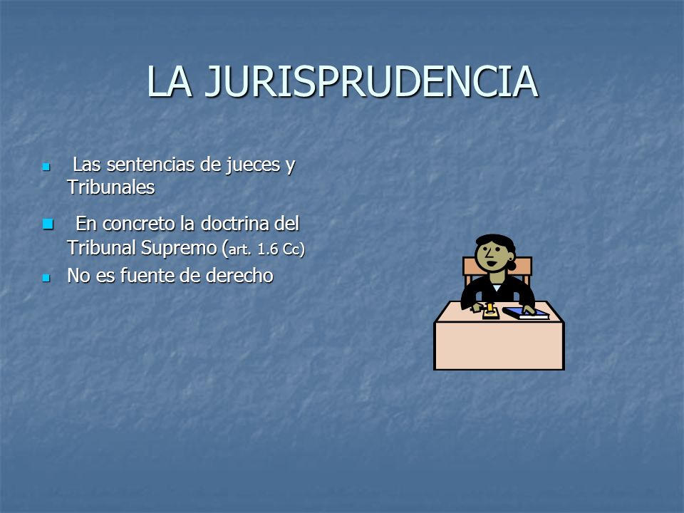 LA JURISPRUDENCIA Las sentencias de jueces y Tribunales. En concreto la doctrina del Tribunal Supremo (art. 1.6 Cc)