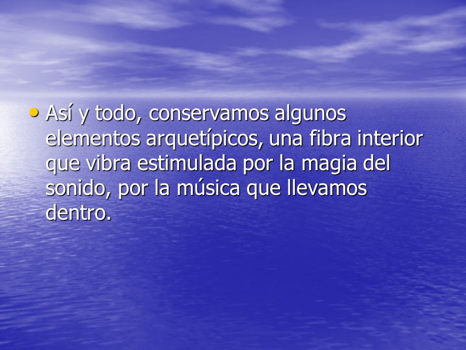 Así y todo, conservamos algunos elementos arquetípicos, una fibra interior que vibra estimulada por la magia del sonido, por la música que llevamos dentro.