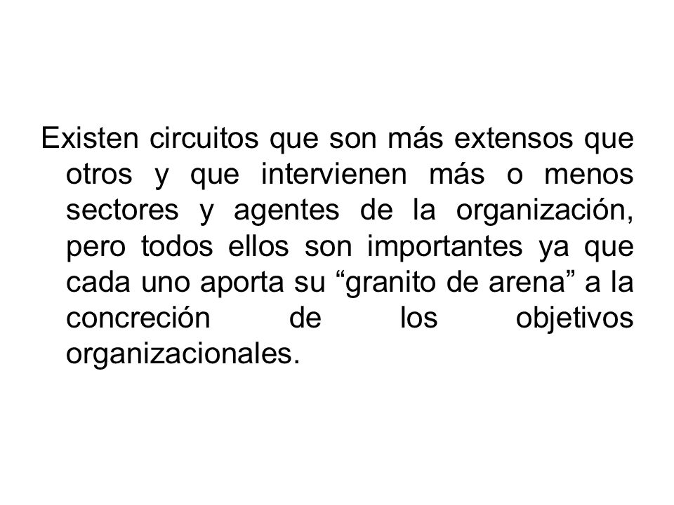 Existen circuitos que son más extensos que otros y que intervienen más o menos sectores y agentes de la organización, pero todos ellos son importantes ya que cada uno aporta su granito de arena a la concreción de los objetivos organizacionales.