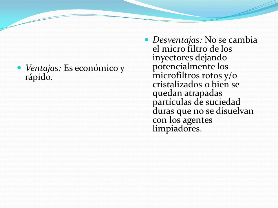 Desventajas: No se cambia el micro filtro de los inyectores dejando potencialmente los microfiltros rotos y/o cristalizados o bien se quedan atrapadas partículas de suciedad duras que no se disuelvan con los agentes limpiadores.