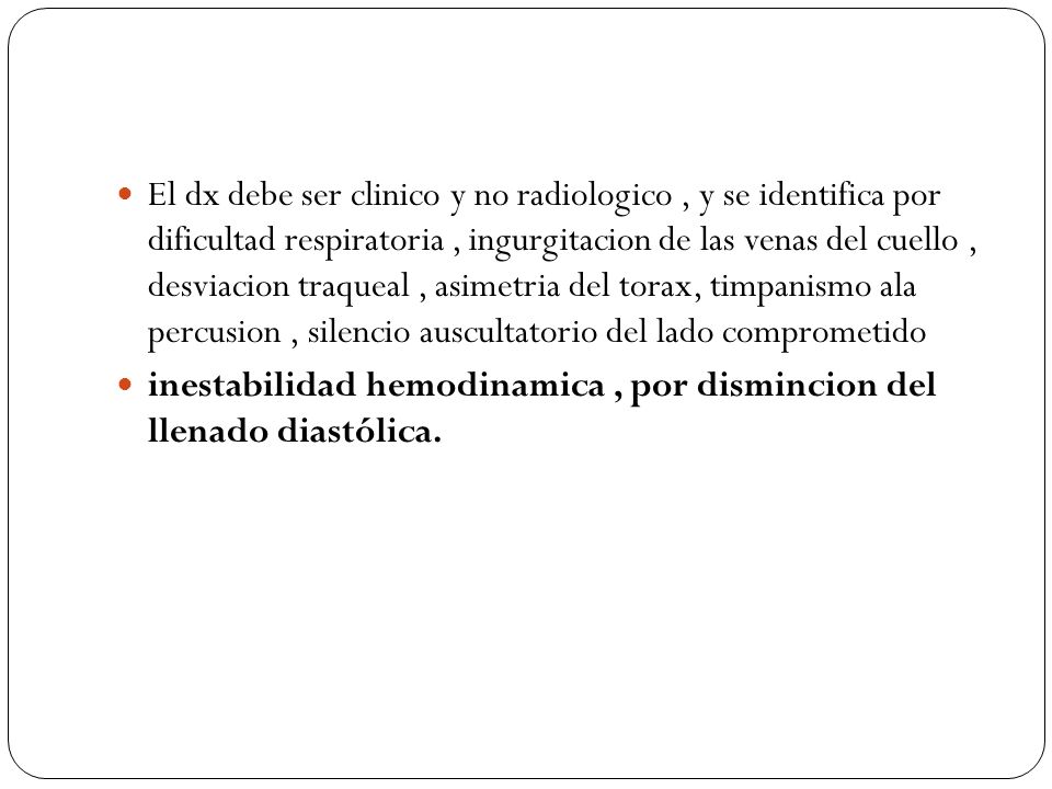 El dx debe ser clinico y no radiologico , y se identifica por dificultad respiratoria , ingurgitacion de las venas del cuello , desviacion traqueal , asimetria del torax, timpanismo ala percusion , silencio auscultatorio del lado comprometido