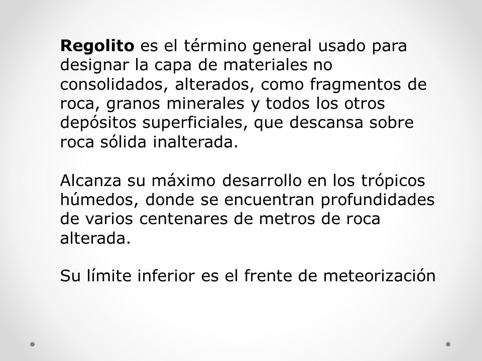 Regolito es el término general usado para designar la capa de materiales no consolidados, alterados, como fragmentos de roca, granos minerales y todos los otros depósitos superficiales, que descansa sobre roca sólida inalterada.