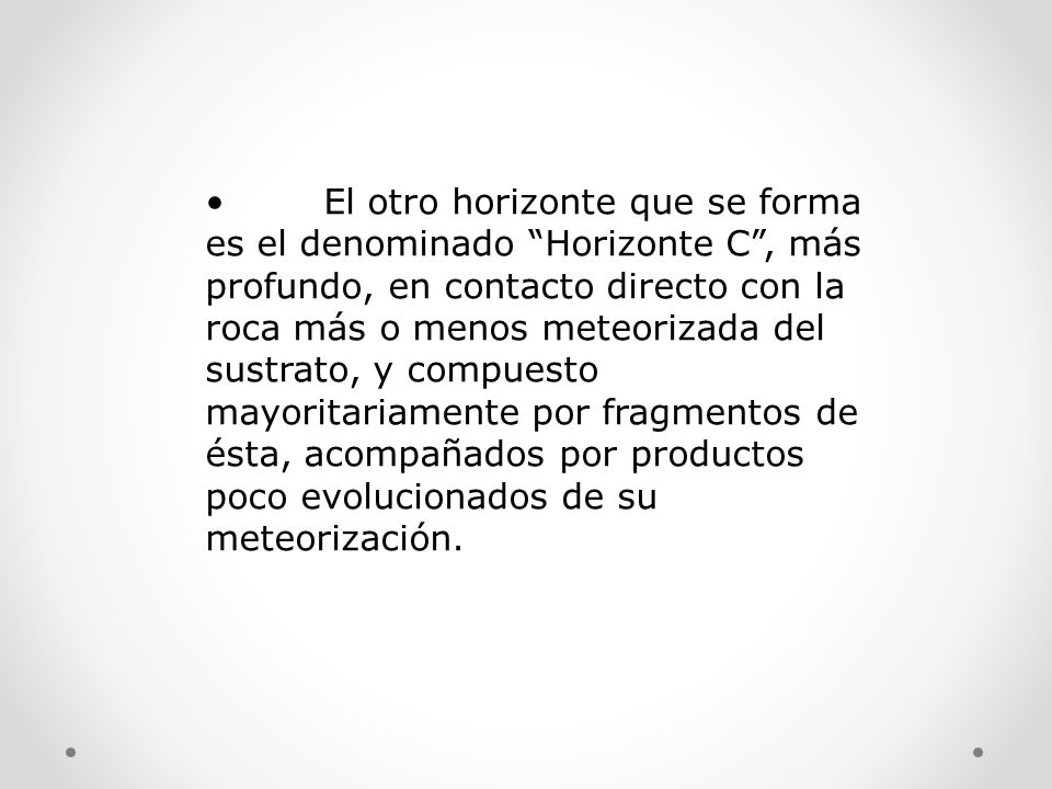 • El otro horizonte que se forma es el denominado Horizonte C , más profundo, en contacto directo con la roca más o menos meteorizada del sustrato, y compuesto mayoritariamente por fragmentos de ésta, acompañados por productos poco evolucionados de su meteorización.