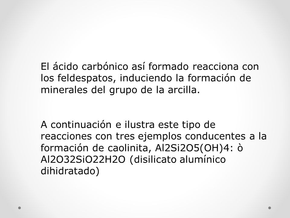 El ácido carbónico así formado reacciona con los feldespatos, induciendo la formación de minerales del grupo de la arcilla.