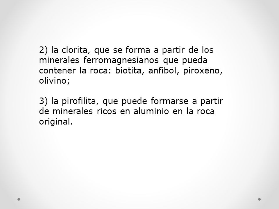 2) la clorita, que se forma a partir de los minerales ferromagnesianos que pueda contener la roca: biotita, anfíbol, piroxeno, olivino;