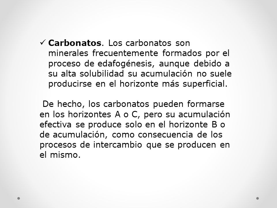 Carbonatos. Los carbonatos son minerales frecuentemente formados por el proceso de edafogénesis, aunque debido a su alta solubilidad su acumulación no suele producirse en el horizonte más superficial.
