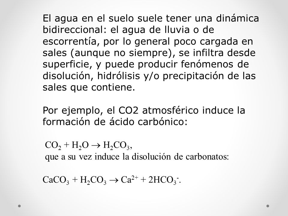 El agua en el suelo suele tener una dinámica bidireccional: el agua de lluvia o de escorrentía, por lo general poco cargada en sales (aunque no siempre), se infiltra desde superficie, y puede producir fenómenos de disolución, hidrólisis y/o precipitación de las sales que contiene.