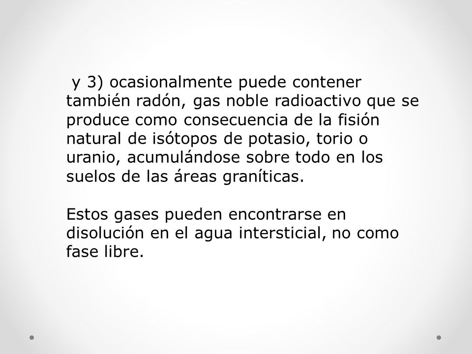 y 3) ocasionalmente puede contener también radón, gas noble radioactivo que se produce como consecuencia de la fisión natural de isótopos de potasio, torio o uranio, acumulándose sobre todo en los suelos de las áreas graníticas.