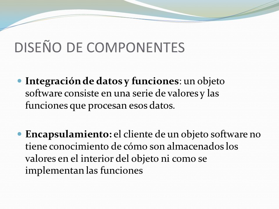 DISEÑO DE COMPONENTES Integración de datos y funciones: un objeto software consiste en una serie de valores y las funciones que procesan esos datos.