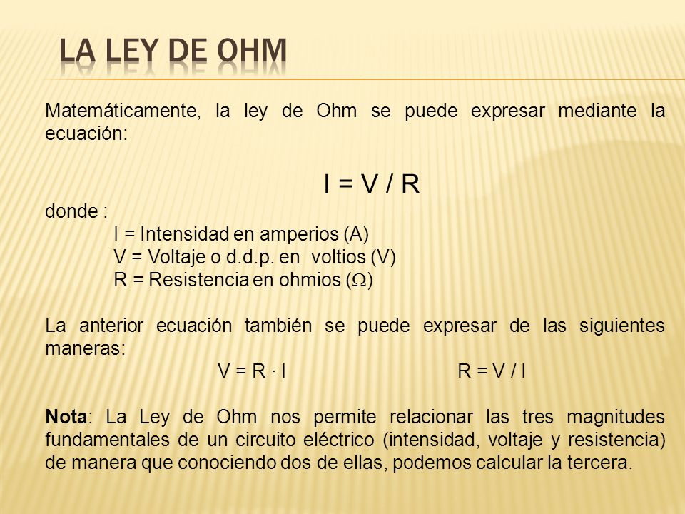 La ley de Ohm Matemáticamente, la ley de Ohm se puede expresar mediante la ecuación: I = V / R. donde :