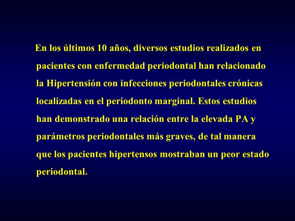 En los últimos 10 años, diversos estudios realizados en pacientes con enfermedad periodontal han relacionado la Hipertensión con infecciones periodontales crónicas localizadas en el periodonto marginal.