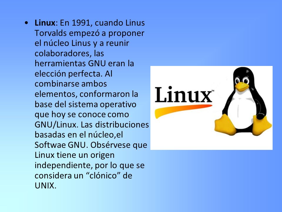 Linux: En 1991, cuando Linus Torvalds empezó a proponer el núcleo Linus y a reunir colaboradores, las herramientas GNU eran la elección perfecta.