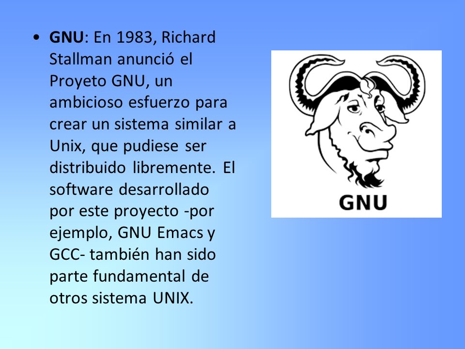 GNU: En 1983, Richard Stallman anunció el Proyeto GNU, un ambicioso esfuerzo para crear un sistema similar a Unix, que pudiese ser distribuido libremente.