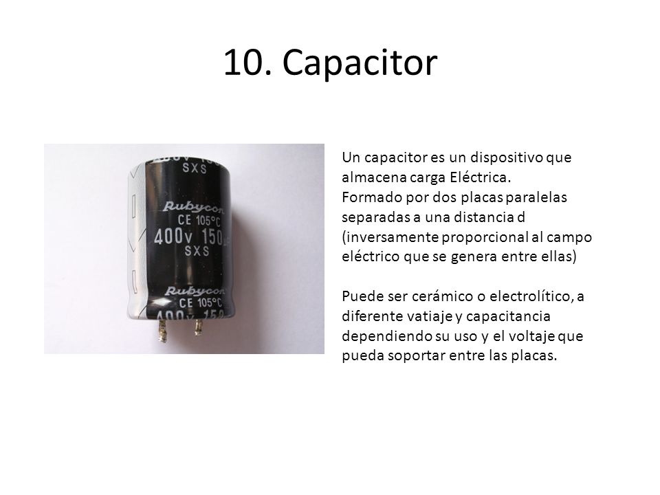 10. Capacitor Un capacitor es un dispositivo que almacena carga Eléctrica.