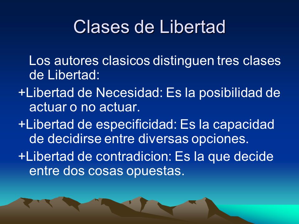 Clases de Libertad Los autores clasicos distinguen tres clases de Libertad: +Libertad de Necesidad: Es la posibilidad de actuar o no actuar.