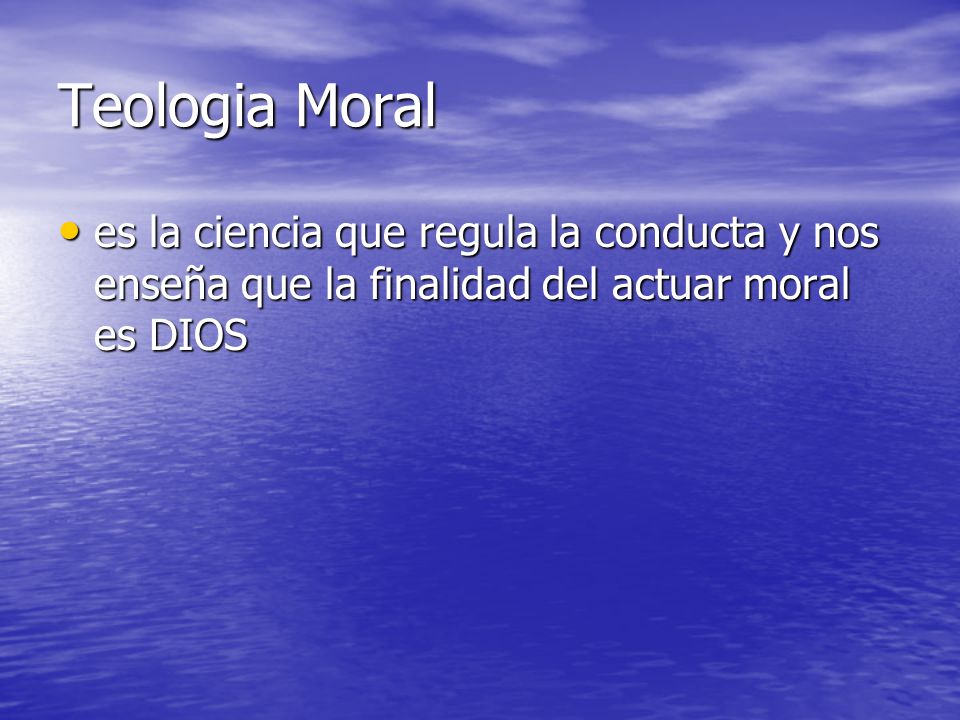 Teologia Moral es la ciencia que regula la conducta y nos enseña que la finalidad del actuar moral es DIOS.