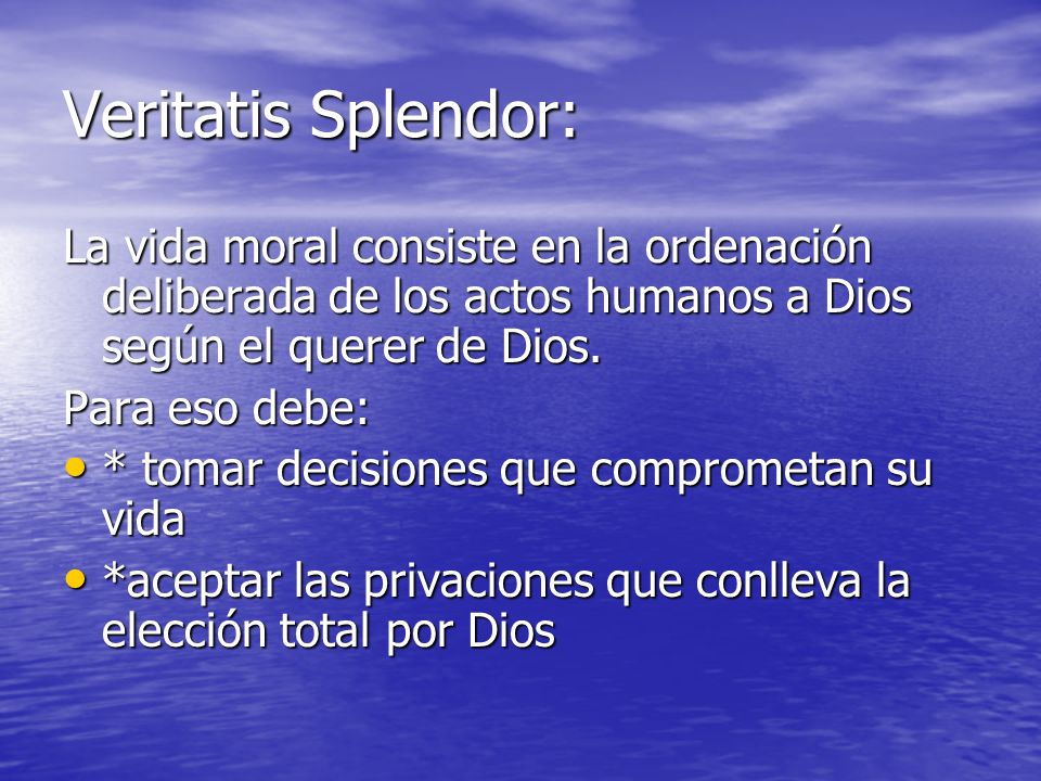 Veritatis Splendor: La vida moral consiste en la ordenación deliberada de los actos humanos a Dios según el querer de Dios.