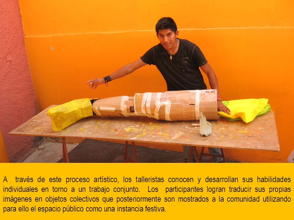 A través de este proceso artístico, los talleristas conocen y desarrollan sus habilidades individuales en torno a un trabajo conjunto.