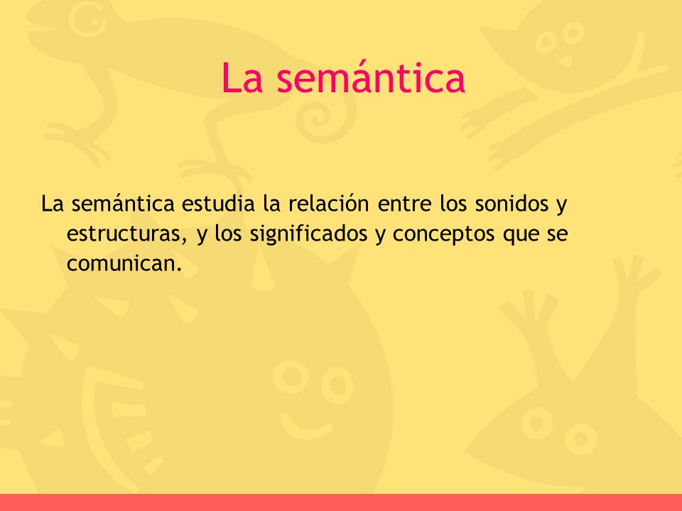 La semántica La semántica estudia la relación entre los sonidos y estructuras, y los significados y conceptos que se comunican.
