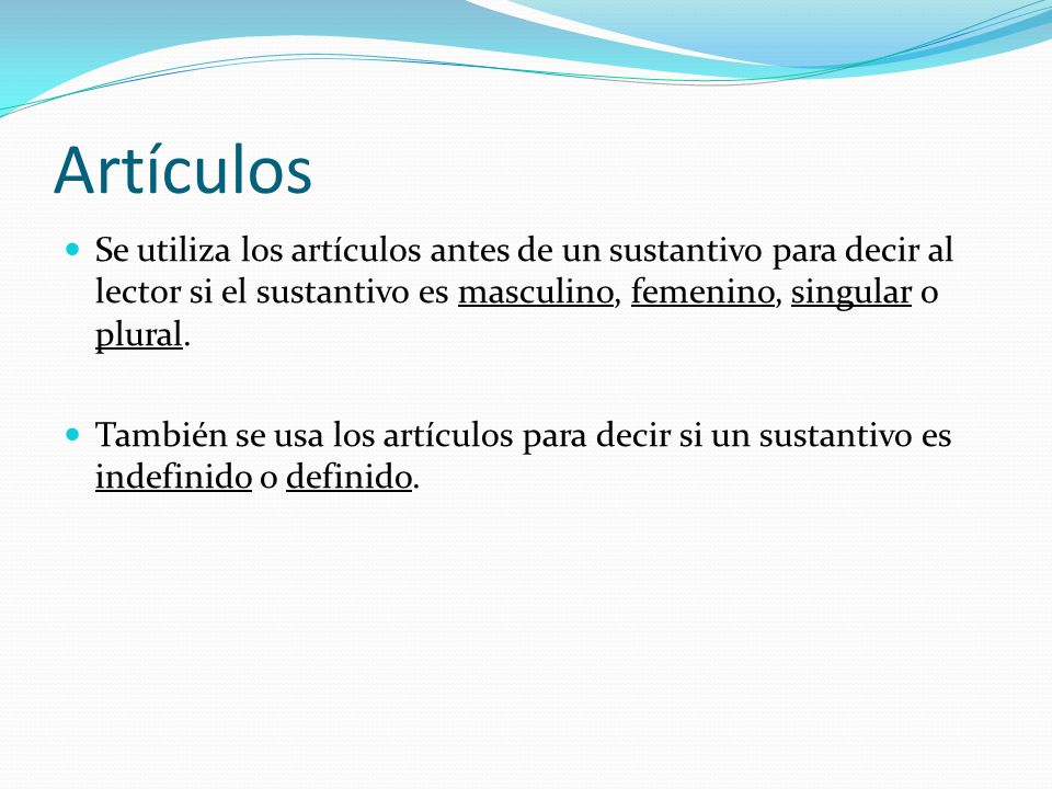 Artículos Se utiliza los artículos antes de un sustantivo para decir al lector si el sustantivo es masculino, femenino, singular o plural.