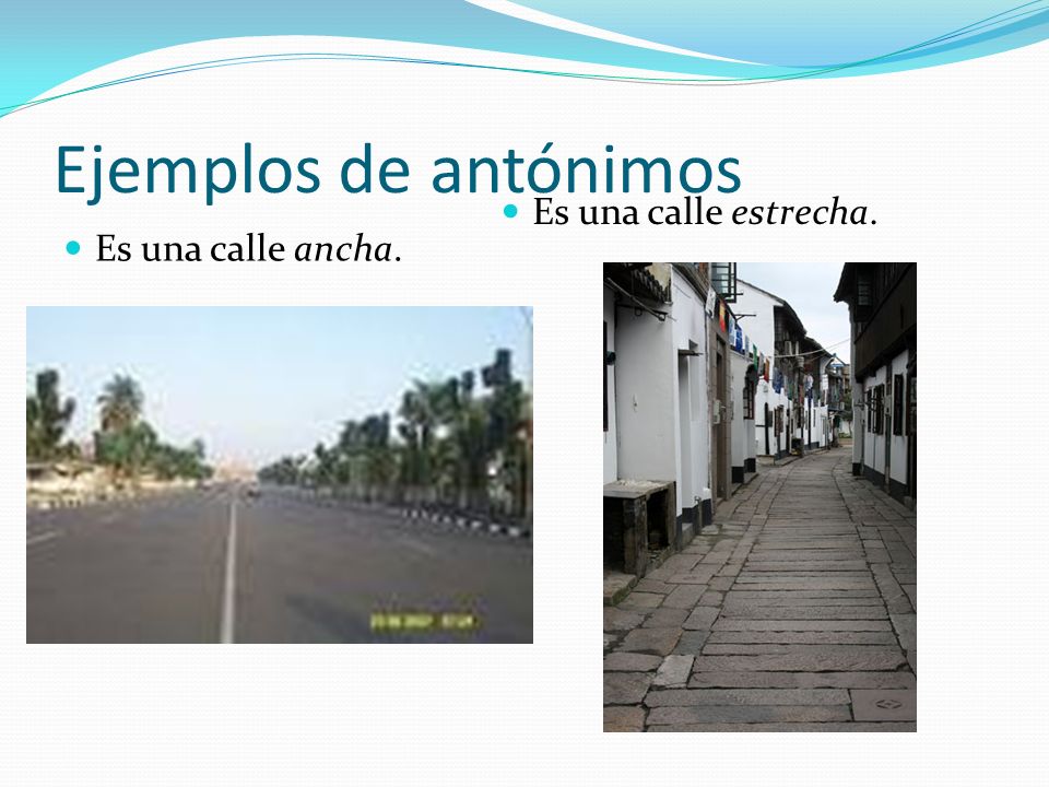 Ejemplos de antónimos Es una calle estrecha. Es una calle ancha.
