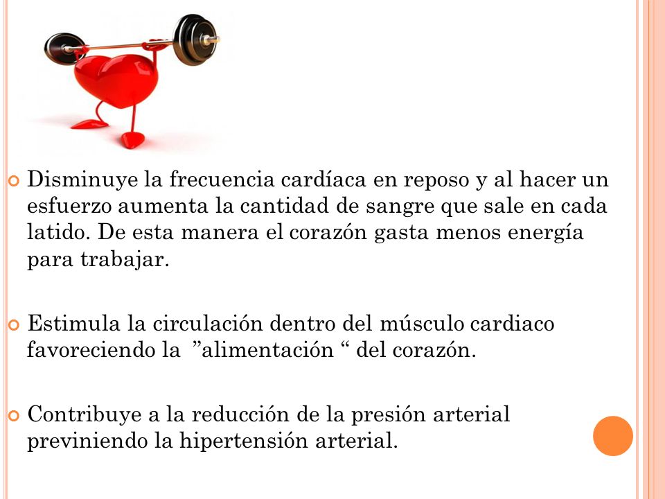 Disminuye la frecuencia cardíaca en reposo y al hacer un esfuerzo aumenta la cantidad de sangre que sale en cada latido. De esta manera el corazón gasta menos energía para trabajar.