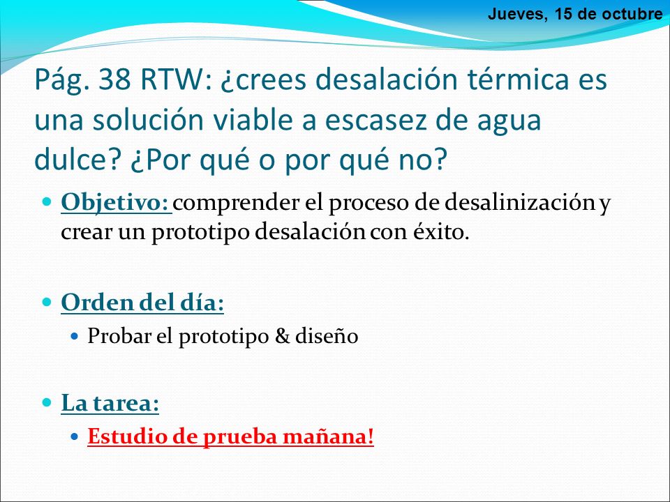 10/13/15 Jueves, 15 de octubre. Pág. 38 RTW: ¿crees desalación térmica es una solución viable a escasez de agua dulce ¿Por qué o por qué no