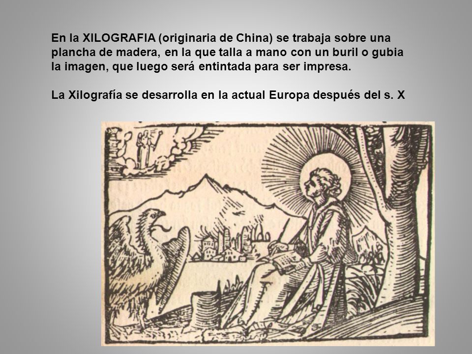 En la XILOGRAFIA (originaria de China) se trabaja sobre una plancha de madera, en la que talla a mano con un buril o gubia la imagen, que luego será entintada para ser impresa.