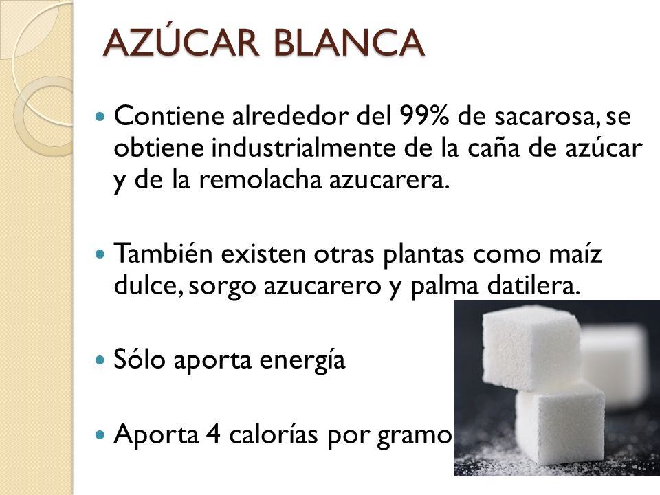 AZÚCAR BLANCA Contiene alrededor del 99% de sacarosa, se obtiene industrialmente de la caña de azúcar y de la remolacha azucarera.