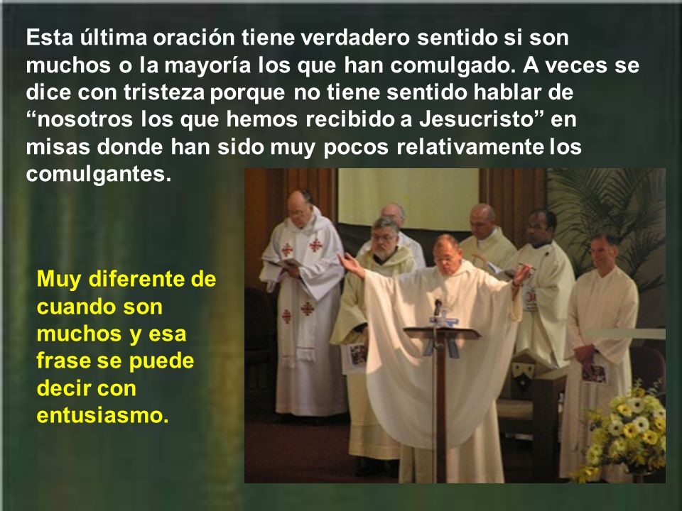 Esta última oración tiene verdadero sentido si son muchos o la mayoría los que han comulgado. A veces se dice con tristeza porque no tiene sentido hablar de nosotros los que hemos recibido a Jesucristo en misas donde han sido muy pocos relativamente los comulgantes.